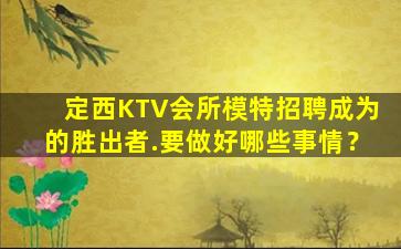 定西KTV会所模特招聘成为的胜出者.要做好哪些事情？